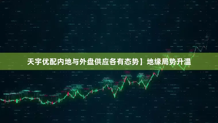 天宇优配内地与外盘供应各有态势】地缘局势升温