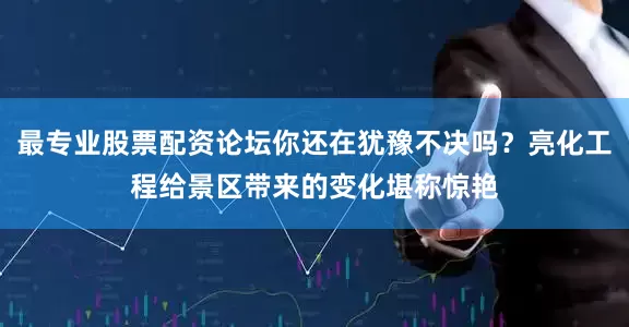 最专业股票配资论坛你还在犹豫不决吗？亮化工程给景区带来的变化堪称惊艳