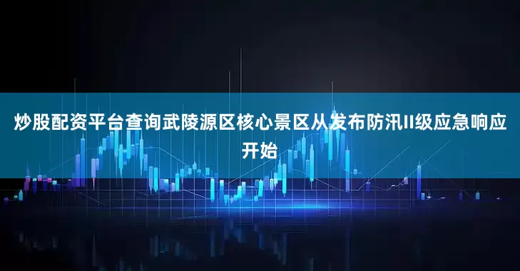 炒股配资平台查询武陵源区核心景区从发布防汛II级应急响应开始