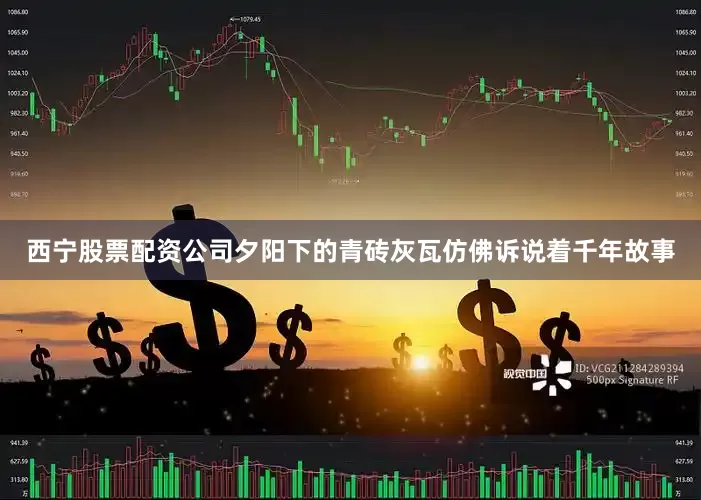 西宁股票配资公司夕阳下的青砖灰瓦仿佛诉说着千年故事