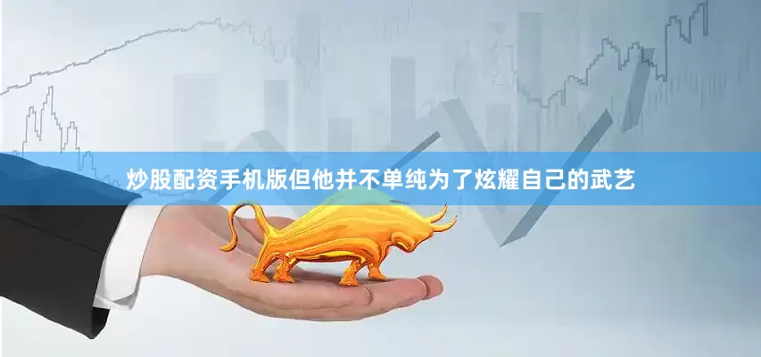 炒股配资手机版但他并不单纯为了炫耀自己的武艺