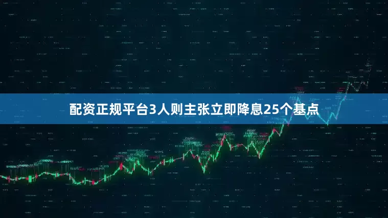 配资正规平台3人则主张立即降息25个基点