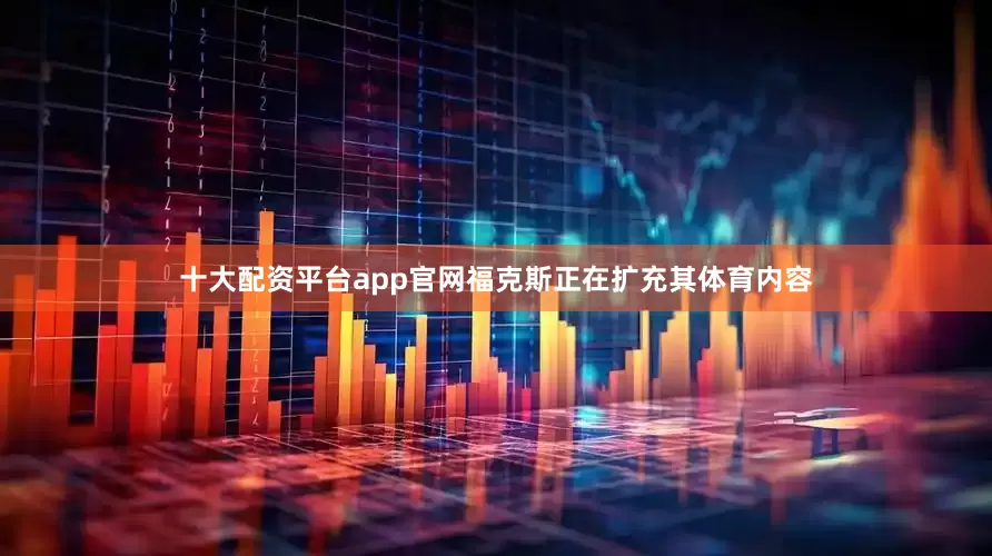 十大配资平台app官网福克斯正在扩充其体育内容
