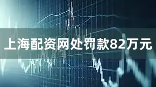 上海配资网处罚款82万元