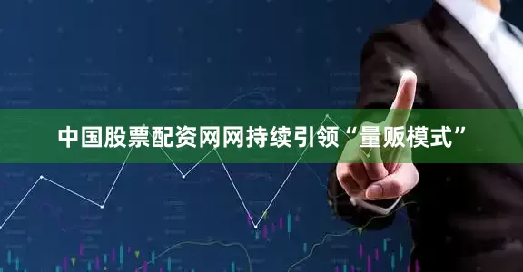 中国股票配资网网持续引领“量贩模式”