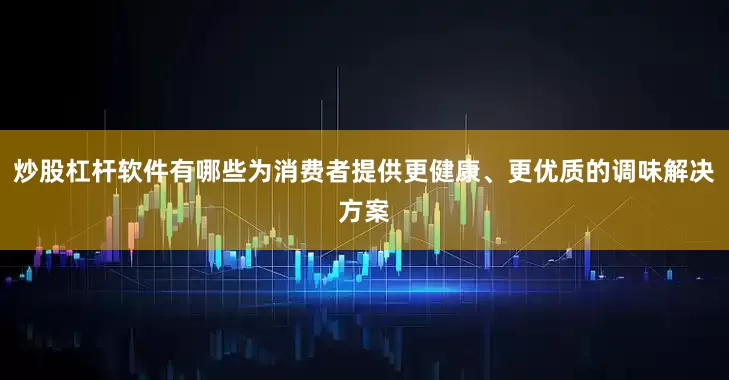 炒股杠杆软件有哪些为消费者提供更健康、更优质的调味解决方案
