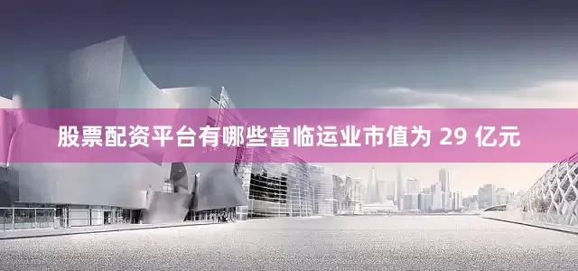 股票配资平台有哪些富临运业市值为 29 亿元