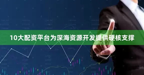 10大配资平台为深海资源开发提供硬核支撑