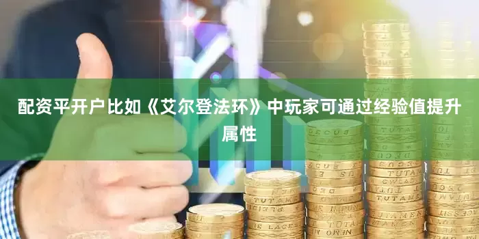 配资平开户比如《艾尔登法环》中玩家可通过经验值提升属性