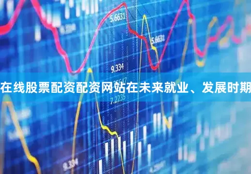 在线股票配资配资网站在未来就业、发展时期