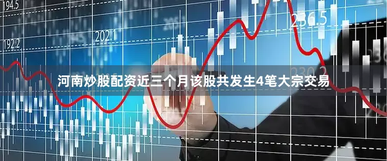 河南炒股配资近三个月该股共发生4笔大宗交易