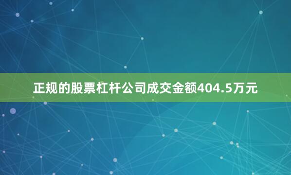正规的股票杠杆公司成交金额404.5万元