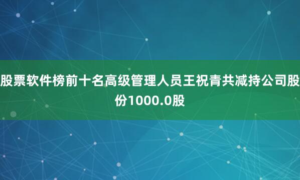 股票软件榜前十名高级管理人员王祝青共减持公司股份1000.0股
