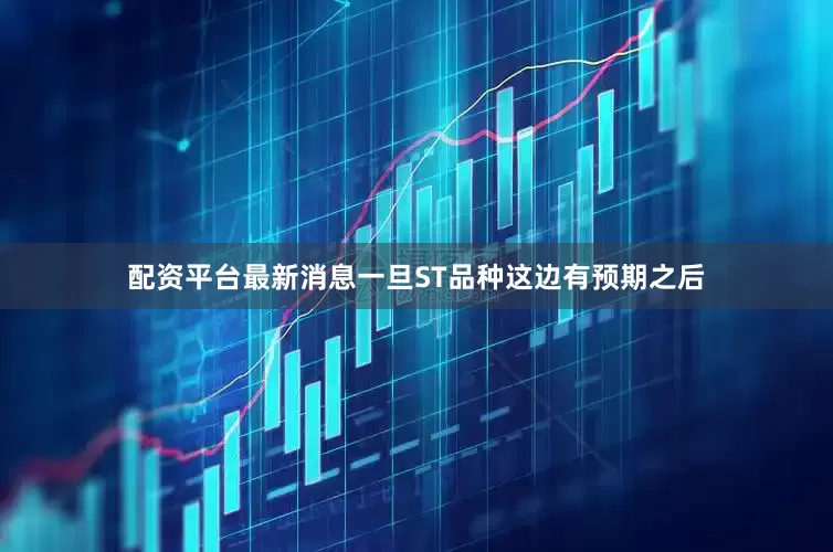 配资平台最新消息一旦ST品种这边有预期之后