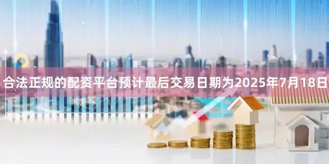 合法正规的配资平台预计最后交易日期为2025年7月18日