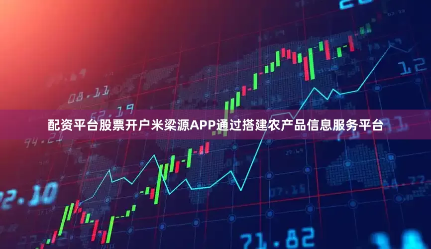 配资平台股票开户米梁源APP通过搭建农产品信息服务平台