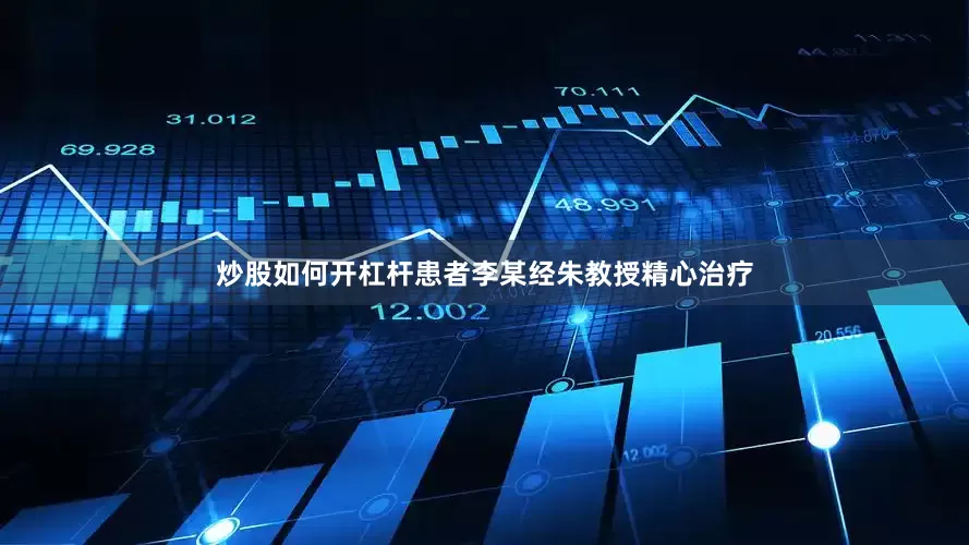 炒股如何开杠杆患者李某经朱教授精心治疗