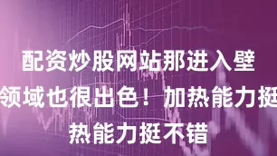 配资炒股网站那进入壁挂炉领域也很出色！加热能力挺不错