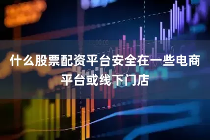 什么股票配资平台安全在一些电商平台或线下门店