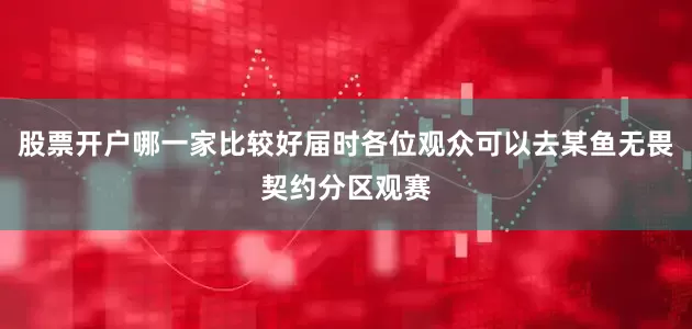 股票开户哪一家比较好届时各位观众可以去某鱼无畏契约分区观赛