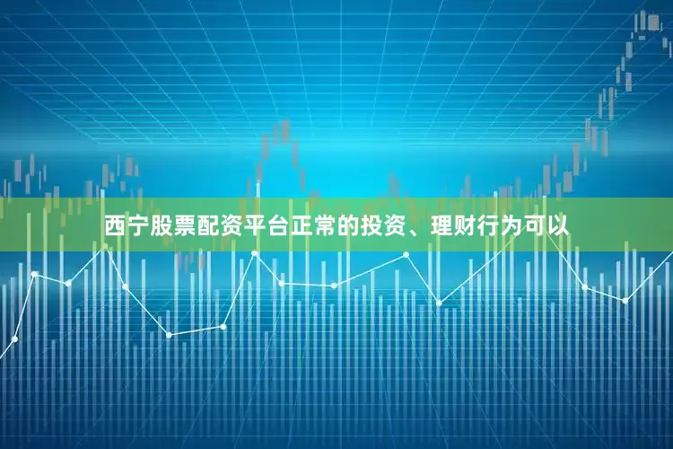 西宁股票配资平台正常的投资、理财行为可以