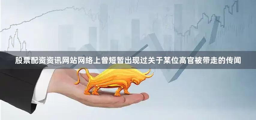 股票配资资讯网站网络上曾短暂出现过关于某位高官被带走的传闻