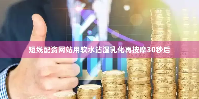 短线配资网站用软水沾湿乳化再按摩30秒后