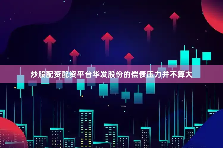 炒股配资配资平台华发股份的偿债压力并不算大