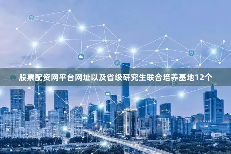 股票配资网平台网址以及省级研究生联合培养基地12个