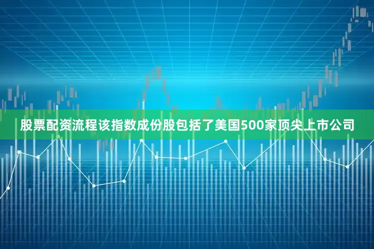 股票配资流程该指数成份股包括了美国500家顶尖上市公司