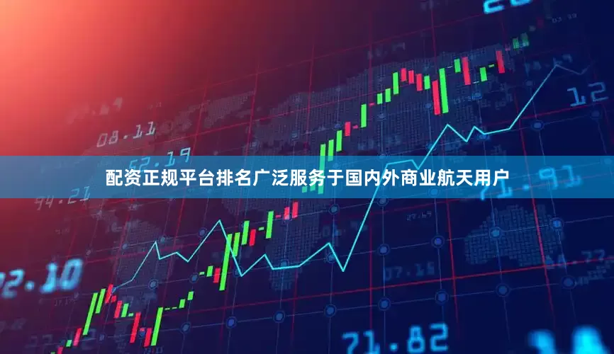 配资正规平台排名广泛服务于国内外商业航天用户