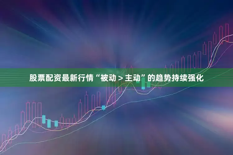 股票配资最新行情“被动＞主动”的趋势持续强化