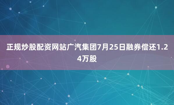 正规炒股配资网站广汽集团7月25日融券偿还1.24万股