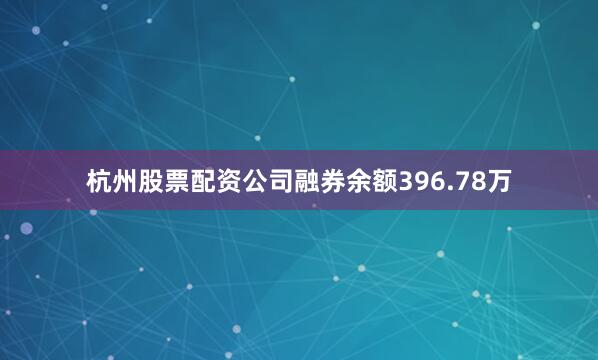 杭州股票配资公司融券余额396.78万