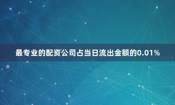 最专业的配资公司占当日流出金额的0.01%