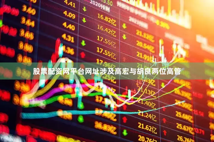 股票配资网平台网址涉及高宏与胡良两位高管