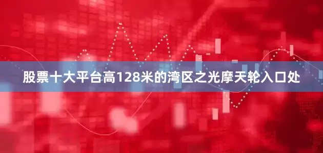 股票十大平台高128米的湾区之光摩天轮入口处