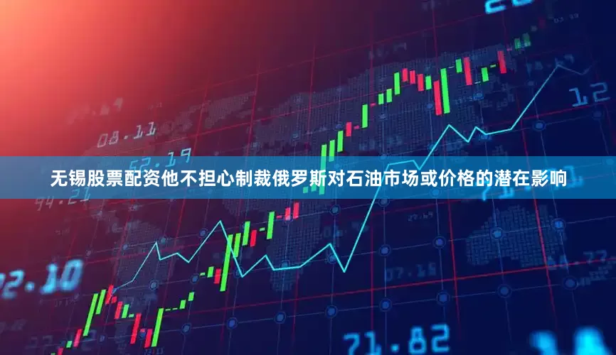 无锡股票配资他不担心制裁俄罗斯对石油市场或价格的潜在影响