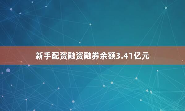 新手配资融资融券余额3.41亿元