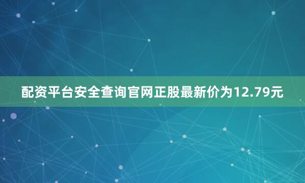 配资平台安全查询官网正股最新价为12.79元