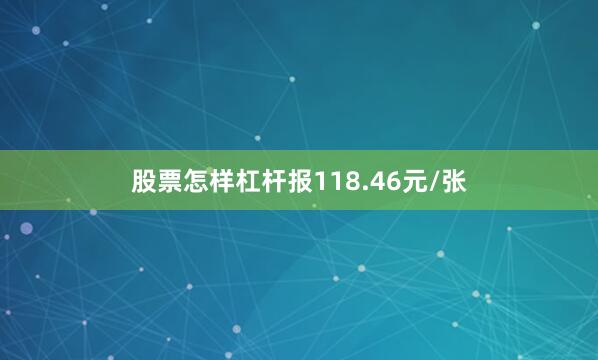 股票怎样杠杆报118.46元/张
