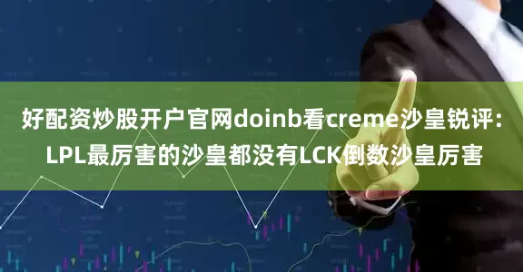 好配资炒股开户官网doinb看creme沙皇锐评: LPL最厉害的沙皇都没有LCK倒数沙皇厉害
