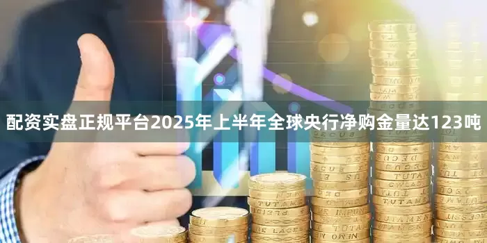 配资实盘正规平台2025年上半年全球央行净购金量达123吨
