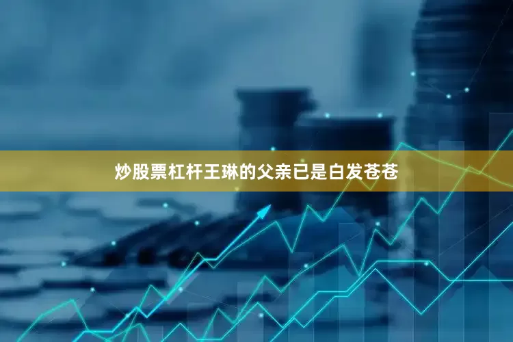 炒股票杠杆王琳的父亲已是白发苍苍