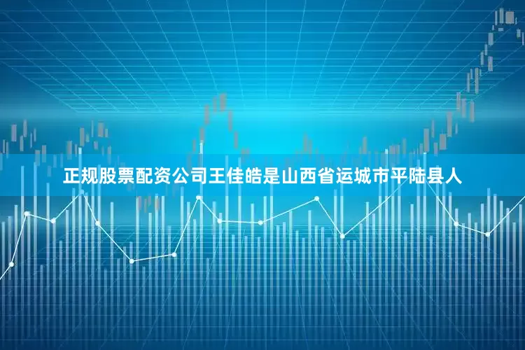正规股票配资公司王佳皓是山西省运城市平陆县人