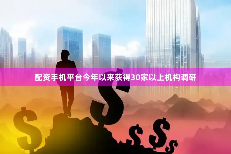 配资手机平台今年以来获得30家以上机构调研