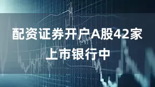 配资证券开户A股42家上市银行中