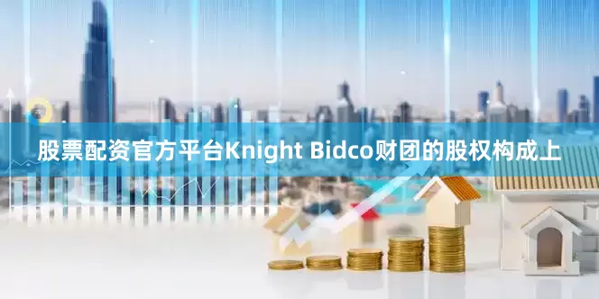 股票配资官方平台Knight Bidco财团的股权构成上