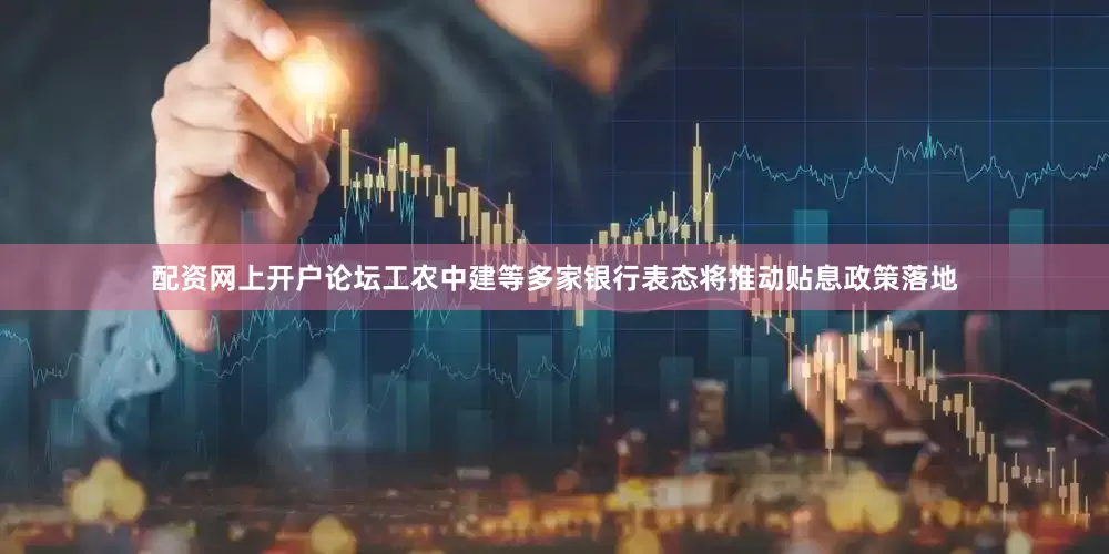 配资网上开户论坛工农中建等多家银行表态将推动贴息政策落地
