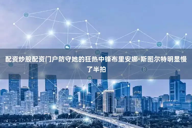 配资炒股配资门户防守她的狂热中锋布里安娜·斯图尔特明显慢了半拍